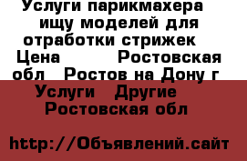 Услуги парикмахера ! ищу моделей для отработки стрижек! › Цена ­ 200 - Ростовская обл., Ростов-на-Дону г. Услуги » Другие   . Ростовская обл.